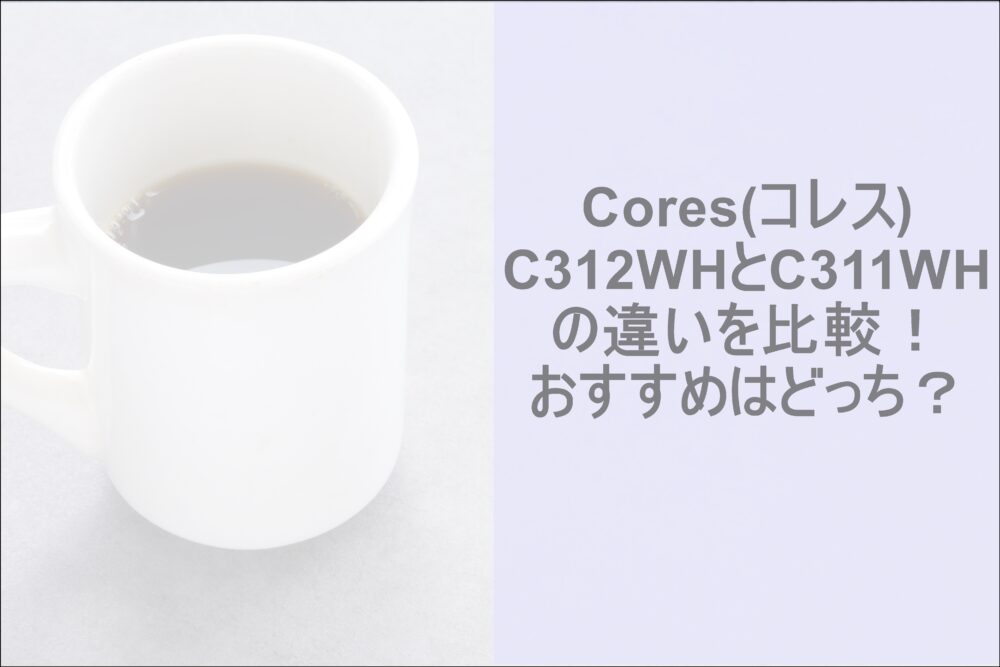 Cores(コレス)C312WHと C311WHの違いを比較！おすすめは？